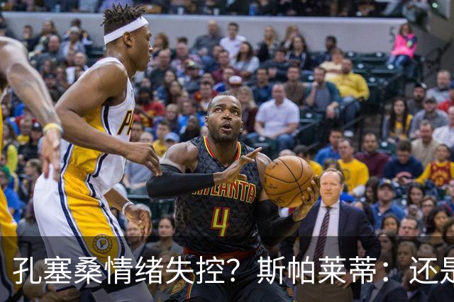 孔塞桑情绪失控？斯帕莱蒂：还是先对镜子发火吧！