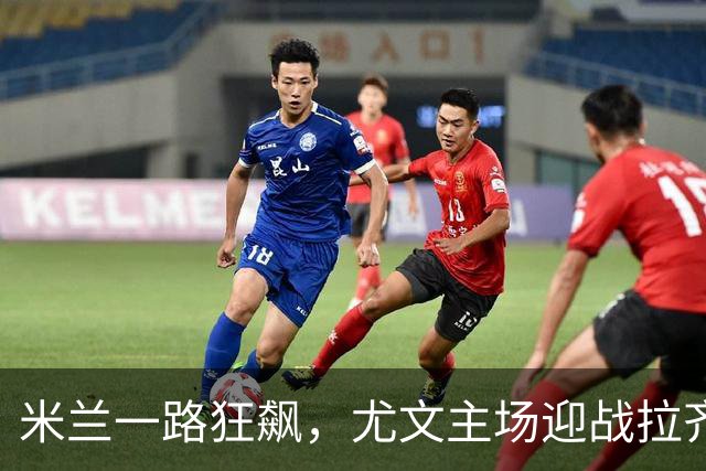 米兰一路狂飙，尤文主场迎战拉齐奥，精彩不容错过！
